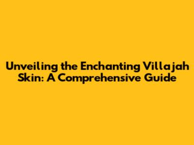 Unveiling the Enchanting Villajah Skin: A Comprehensive Guide