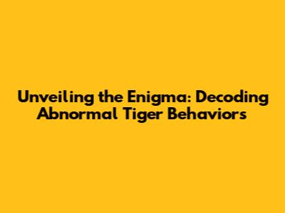 Unveiling the Enigma: Decoding Abnormal Tiger Behaviors