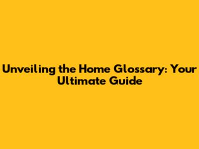 Unveiling the Home Glossary: Your Ultimate Guide