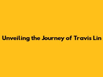 Unveiling the Journey of Travis Lin