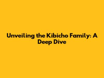 Unveiling the Kibicho Family: A Deep Dive