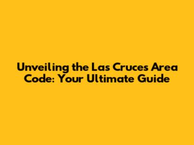 Unveiling the Las Cruces Area Code: Your Ultimate Guide
