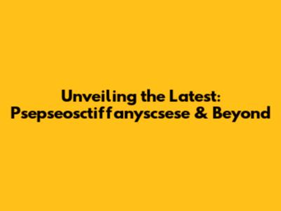 Unveiling the Latest: Psepseosctiffanyscsese & Beyond