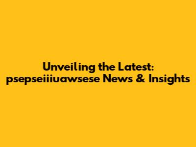 Unveiling the Latest: psepseiiiuawsese News & Insights