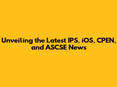 Unveiling the Latest IPS, iOS, CPEN, and ASCSE News
