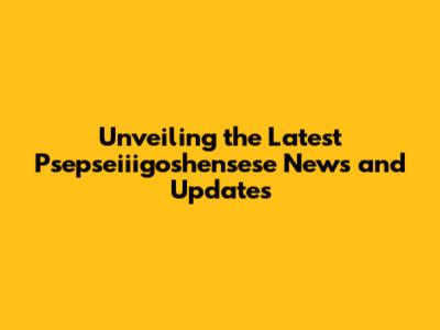 Unveiling the Latest Psepseiiigoshensese News and Updates
