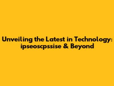 Unveiling the Latest in Technology: ipseoscpssise & Beyond