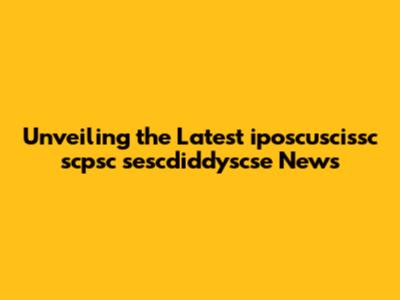 Unveiling the Latest iposcuscissc scpsc sescdiddyscse News