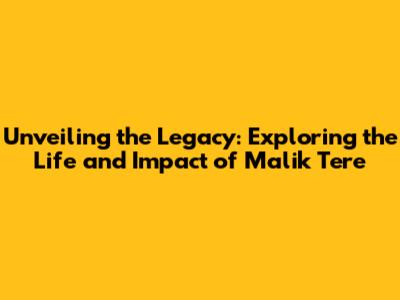 Unveiling the Legacy: Exploring the Life and Impact of Malik Tere