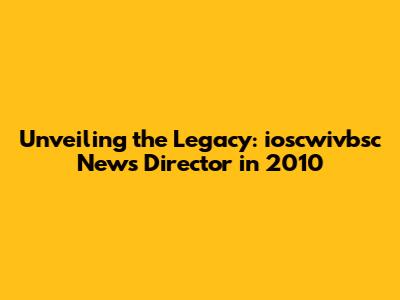 Unveiling the Legacy: ioscwivbsc News Director in 2010