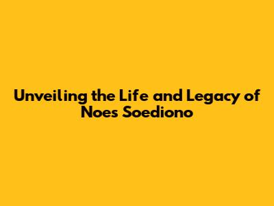 Unveiling the Life and Legacy of Noes Soediono