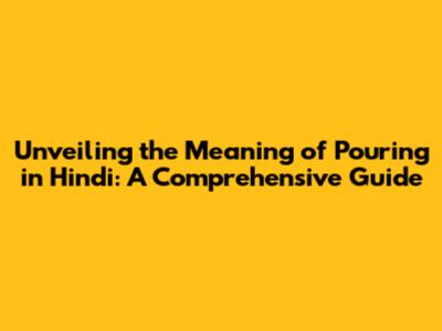 Unveiling the Meaning of 'Pouring' in Hindi: A Comprehensive Guide