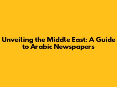 Unveiling the Middle East: A Guide to Arabic Newspapers