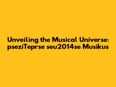 Unveiling the Musical Universe: pseziTeprse seu2014se Musikus