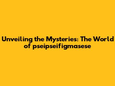 Unveiling the Mysteries: The World of pseipseifigmasese