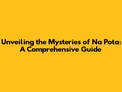 Unveiling the Mysteries of Na Pota: A Comprehensive Guide