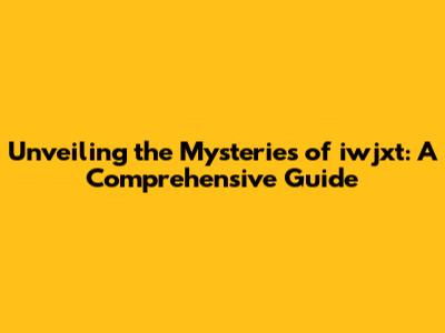 Unveiling the Mysteries of iwjxt: A Comprehensive Guide