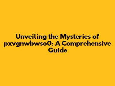 Unveiling the Mysteries of pxvgnwbwso0: A Comprehensive Guide