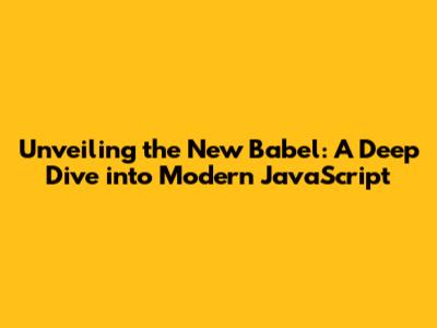 Unveiling the New Babel: A Deep Dive into Modern JavaScript