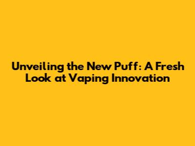 Unveiling the New Puff: A Fresh Look at Vaping Innovation