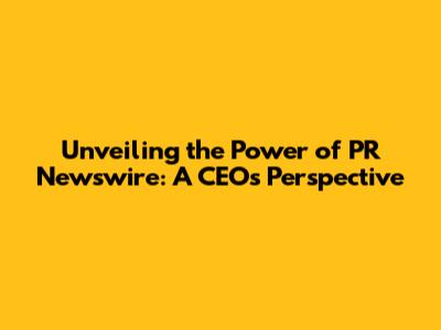 Unveiling the Power of PR Newswire: A CEO's Perspective