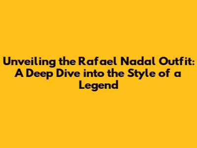 Unveiling the Rafael Nadal Outfit: A Deep Dive into the Style of a Legend