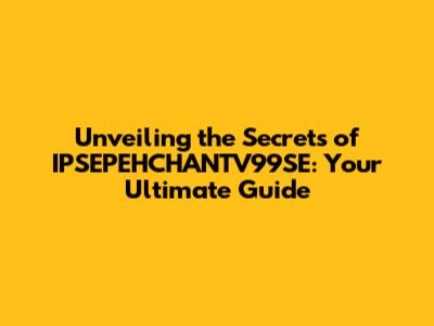 Unveiling the Secrets of IPSEPEHCHANTV99SE: Your Ultimate Guide