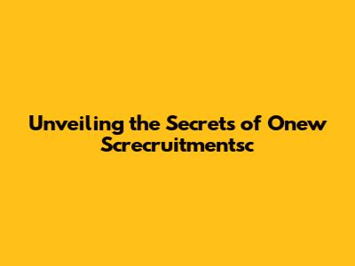 Unveiling the Secrets of Onew Screcruitmentsc