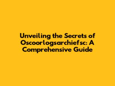 Unveiling the Secrets of Oscoorlogsarchiefsc: A Comprehensive Guide