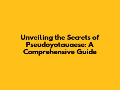 Unveiling the Secrets of Pseudoyotauaese: A Comprehensive Guide