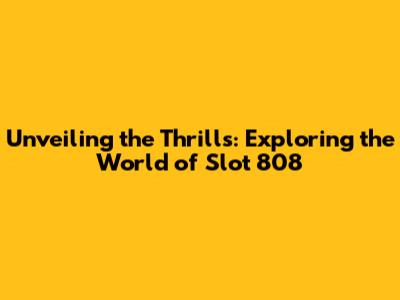 Unveiling the Thrills: Exploring the World of Slot 808