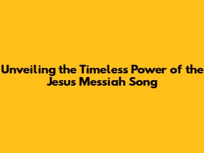 Unveiling the Timeless Power of the Jesus Messiah Song