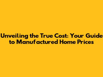 Unveiling the True Cost: Your Guide to Manufactured Home Prices