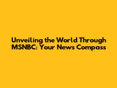Unveiling the World Through MSNBC: Your News Compass