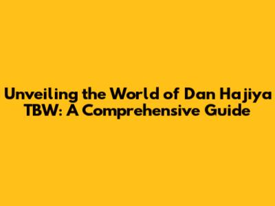 Unveiling the World of Dan Hajiya TBW: A Comprehensive Guide