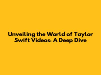 Unveiling the World of Taylor Swift Videos: A Deep Dive