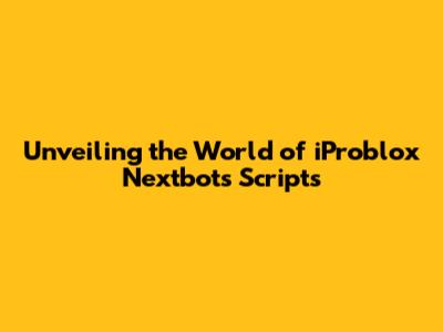 Unveiling the World of iProblox Nextbots Scripts