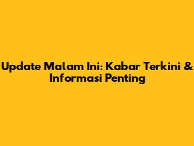 Update Malam Ini: Kabar Terkini & Informasi Penting