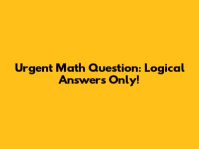 Urgent Math Question: Logical Answers Only!