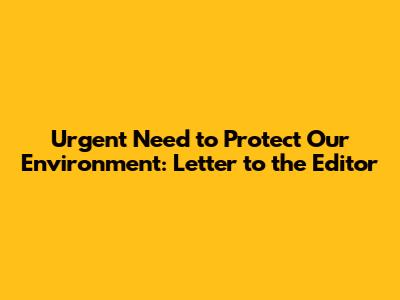 Urgent Need to Protect Our Environment: Letter to the Editor