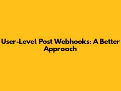 User-Level Post Webhooks: A Better Approach