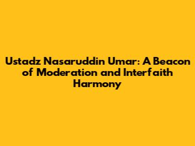 Ustadz Nasaruddin Umar: A Beacon of Moderation and Interfaith Harmony