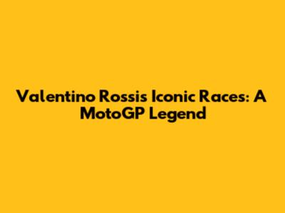 Valentino Rossi's Iconic Races: A MotoGP Legend