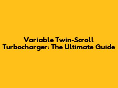 Variable Twin-Scroll Turbocharger: The Ultimate Guide