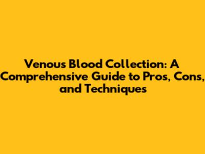 Venous Blood Collection: A Comprehensive Guide to Pros, Cons, and Techniques