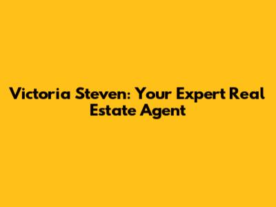 Victoria Steven: Your Expert Real Estate Agent