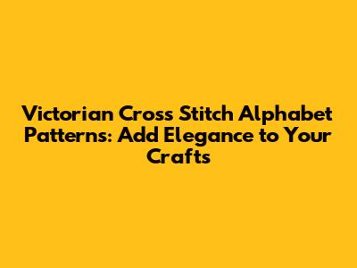 Victorian Cross Stitch Alphabet Patterns: Add Elegance to Your Crafts