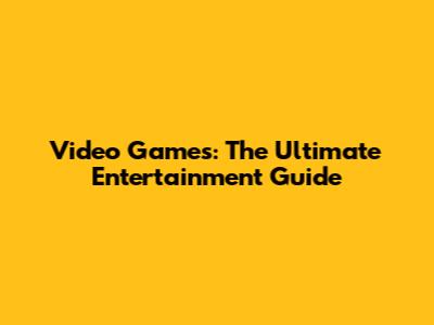 Video Games: The Ultimate Entertainment Guide