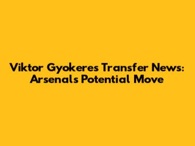 Viktor Gyokeres Transfer News: Arsenal's Potential Move
