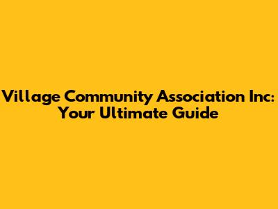 Village Community Association Inc: Your Ultimate Guide